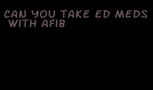 can you take ed meds with afib