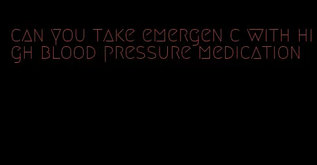 can you take emergen c with high blood pressure medication
