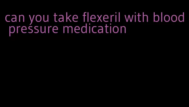 can you take flexeril with blood pressure medication