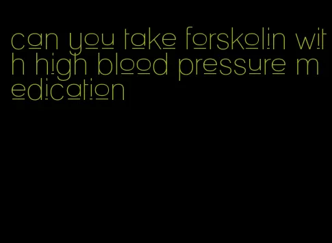 can you take forskolin with high blood pressure medication