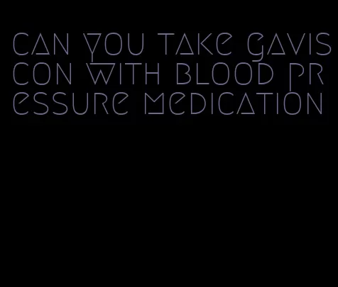 can you take gaviscon with blood pressure medication