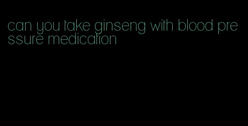 can you take ginseng with blood pressure medication