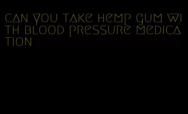 can you take hemp gum with blood pressure medication