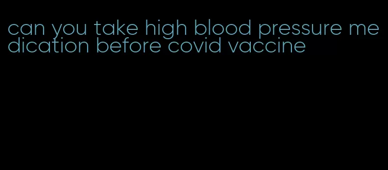 can you take high blood pressure medication before covid vaccine