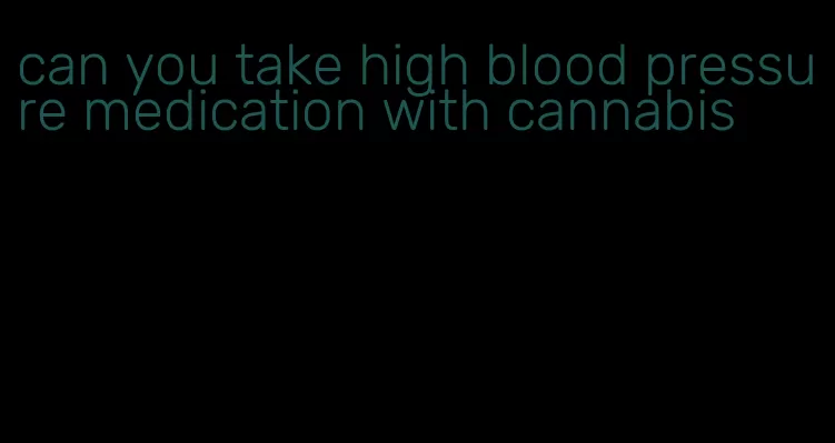 can you take high blood pressure medication with cannabis