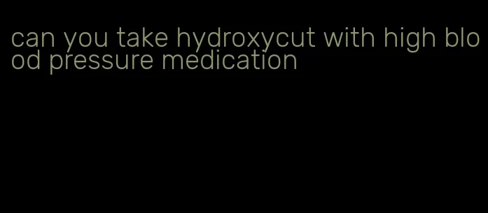 can you take hydroxycut with high blood pressure medication