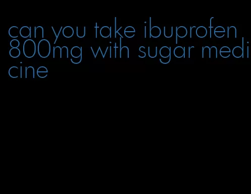 can you take ibuprofen 800mg with sugar medicine