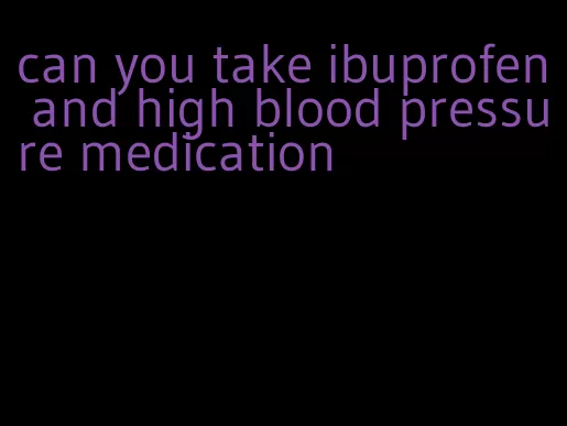 can you take ibuprofen and high blood pressure medication