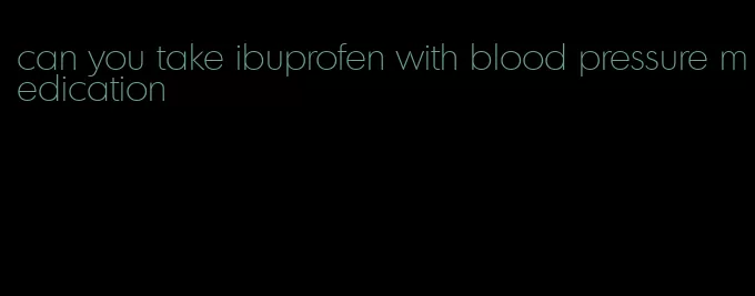 can you take ibuprofen with blood pressure medication