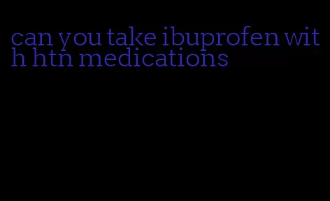 can you take ibuprofen with htn medications