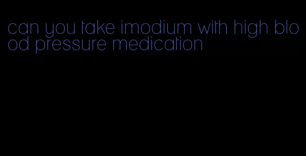 can you take imodium with high blood pressure medication