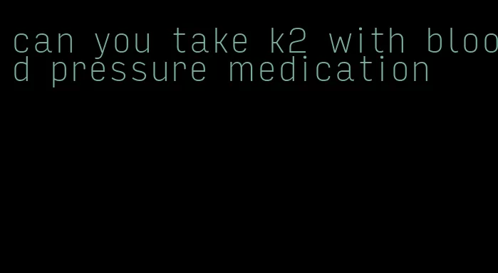 can you take k2 with blood pressure medication