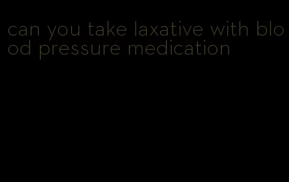 can you take laxative with blood pressure medication