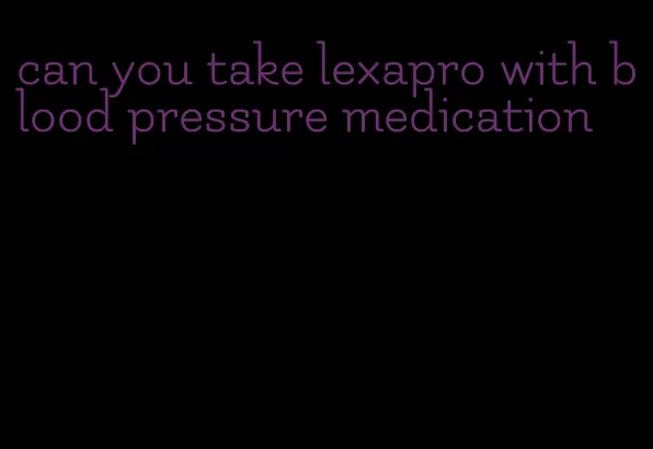 can you take lexapro with blood pressure medication