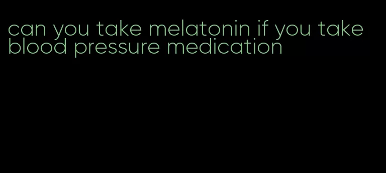 can you take melatonin if you take blood pressure medication