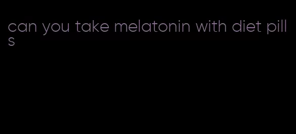 can you take melatonin with diet pills