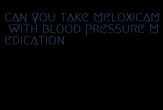 can you take meloxicam with blood pressure medication