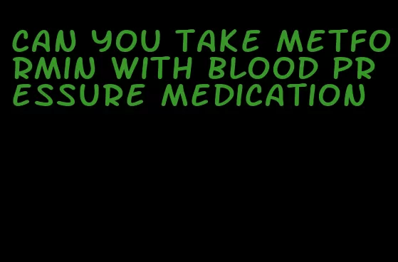 can you take metformin with blood pressure medication