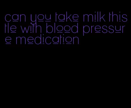 can you take milk thistle with blood pressure medication