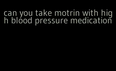 can you take motrin with high blood pressure medication