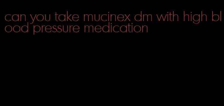 can you take mucinex dm with high blood pressure medication