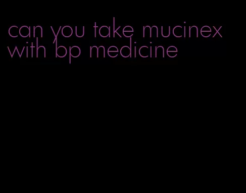 can you take mucinex with bp medicine