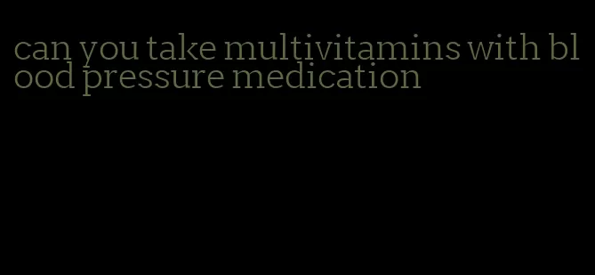 can you take multivitamins with blood pressure medication