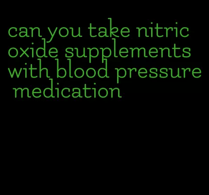 can you take nitric oxide supplements with blood pressure medication