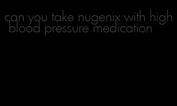 can you take nugenix with high blood pressure medication