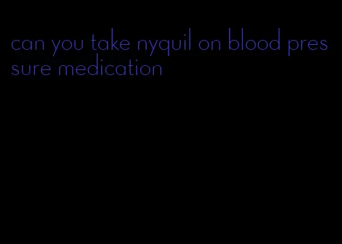 can you take nyquil on blood pressure medication