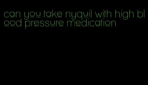 can you take nyquil with high blood pressure medication