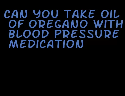 can you take oil of oregano with blood pressure medication