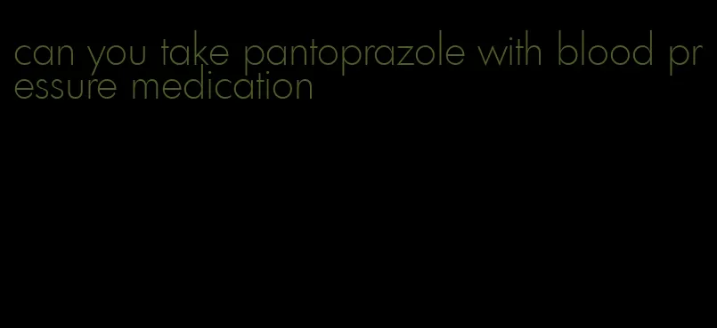 can you take pantoprazole with blood pressure medication