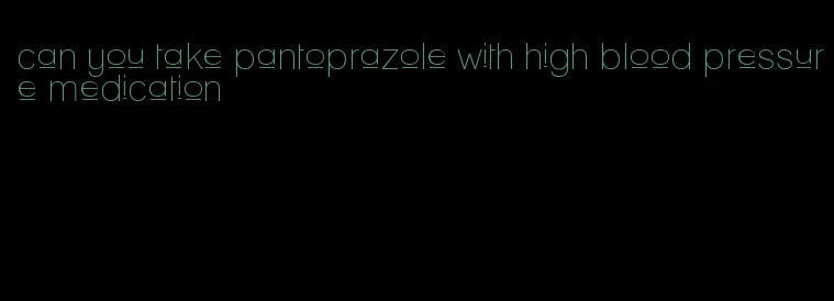 can you take pantoprazole with high blood pressure medication