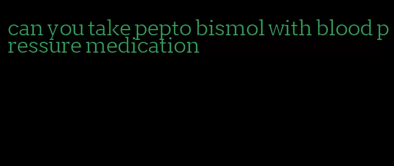 can you take pepto bismol with blood pressure medication