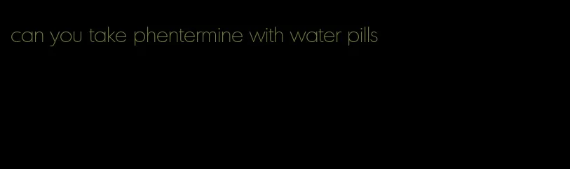 can you take phentermine with water pills