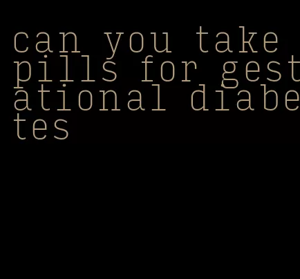 can you take pills for gestational diabetes