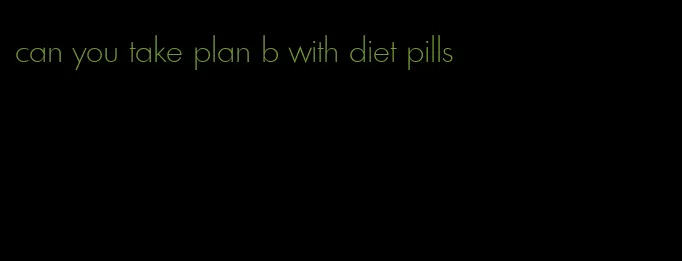 can you take plan b with diet pills