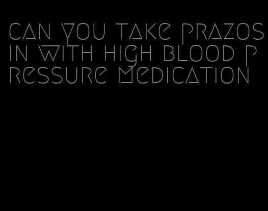 can you take prazosin with high blood pressure medication