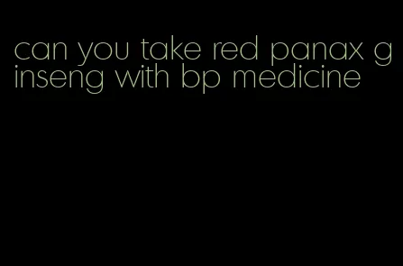 can you take red panax ginseng with bp medicine