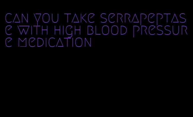 can you take serrapeptase with high blood pressure medication