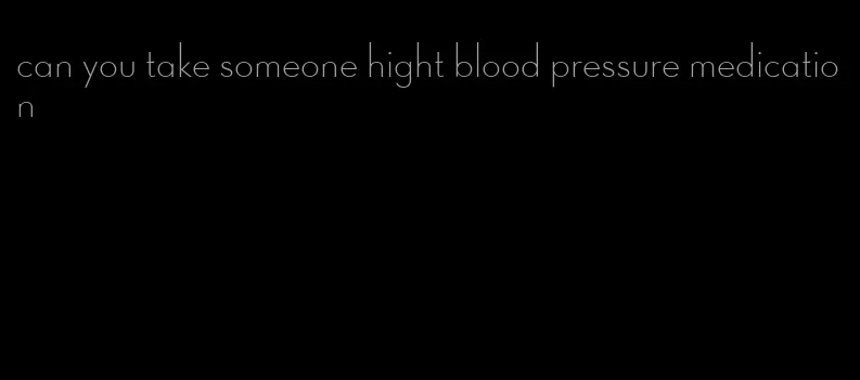 can you take someone hight blood pressure medication