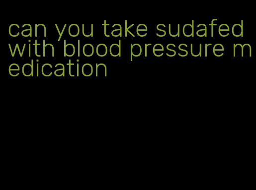 can you take sudafed with blood pressure medication