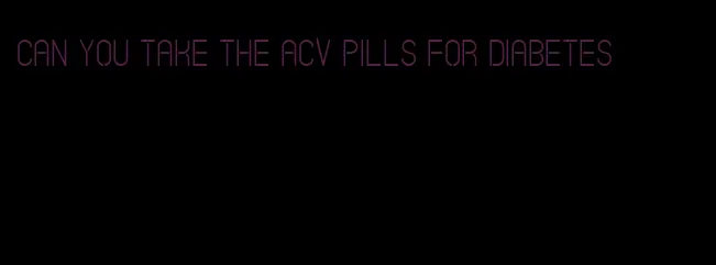 can you take the acv pills for diabetes
