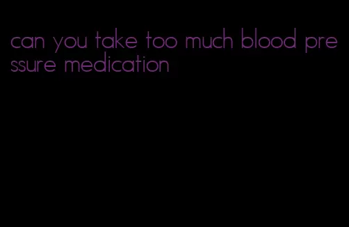 can you take too much blood pressure medication