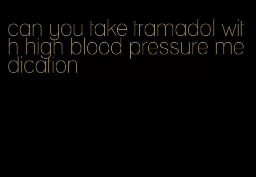 can you take tramadol with high blood pressure medication