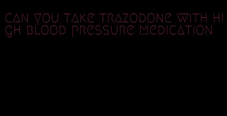 can you take trazodone with high blood pressure medication