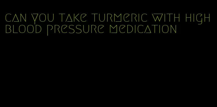 can you take turmeric with high blood pressure medication