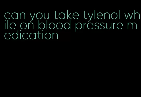 can you take tylenol while on blood pressure medication