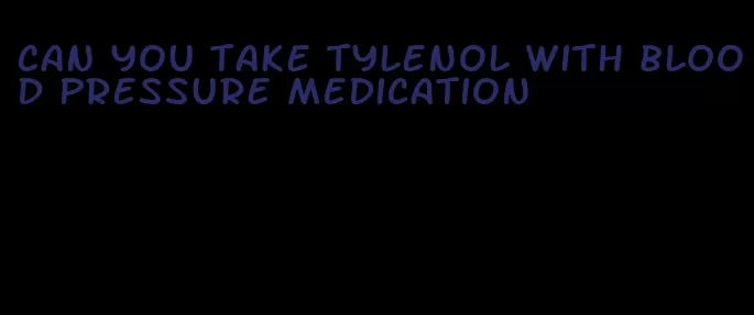 can you take tylenol with blood pressure medication